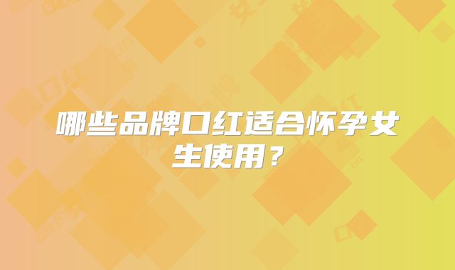 哪些品牌口红适合怀孕女生使用？