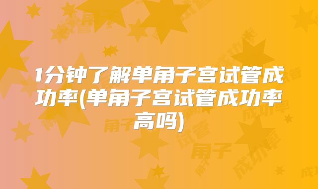 1分钟了解单角子宫试管成功率(单角子宫试管成功率高吗)
