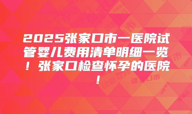 2025张家口市一医院试管婴儿费用清单明细一览!张家口检查怀孕的医院!
