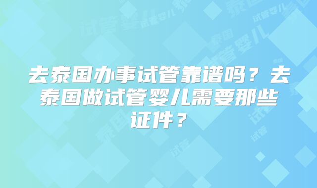 去泰国办事试管靠谱吗？去泰国做试管婴儿需要那些证件？