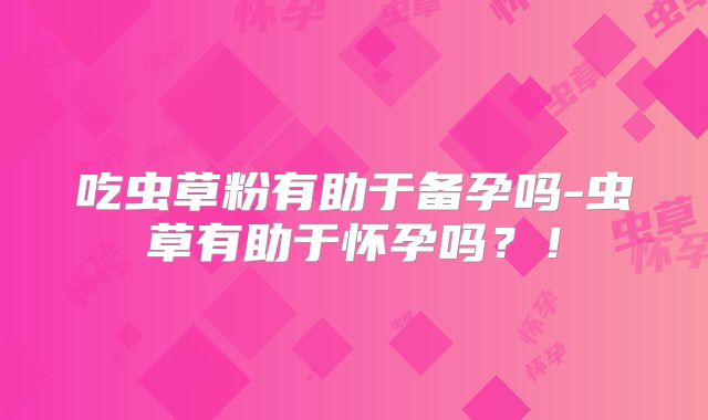 吃虫草粉有助于备孕吗-虫草有助于怀孕吗?!