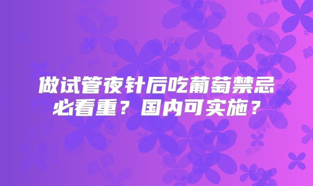 做试管夜针后吃葡萄禁忌必看重？国内可实施？