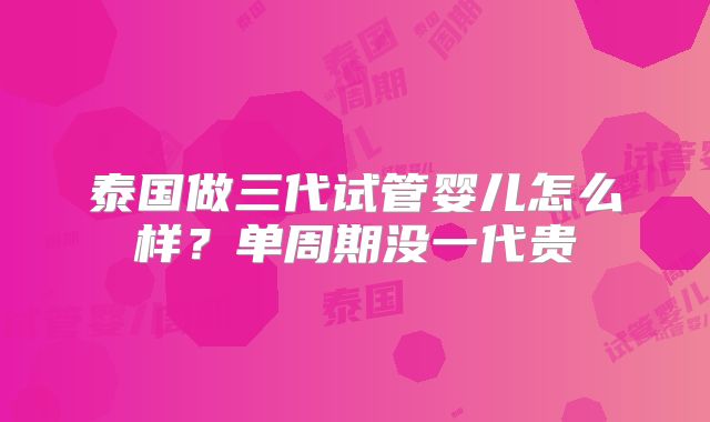 泰国做三代试管婴儿怎么样？单周期没一代贵