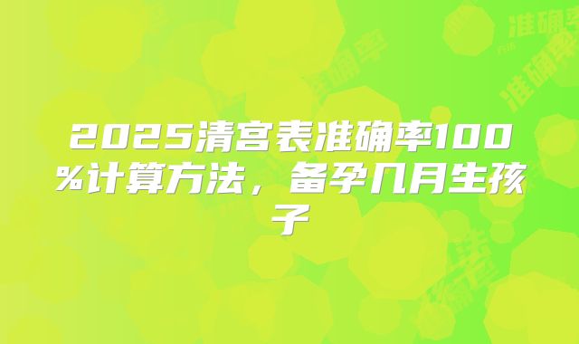 2025清宫表准确率100%计算方法，备孕几月生孩子