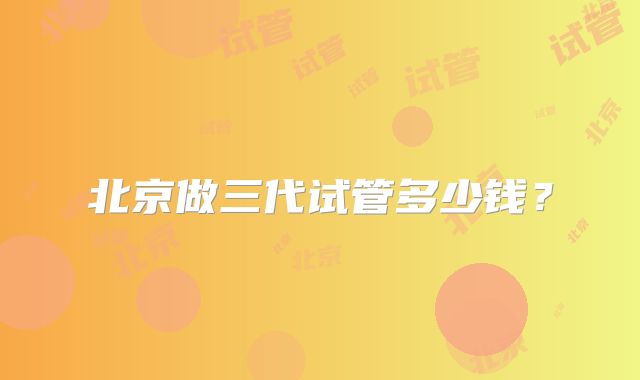 北京做三代试管多少钱？