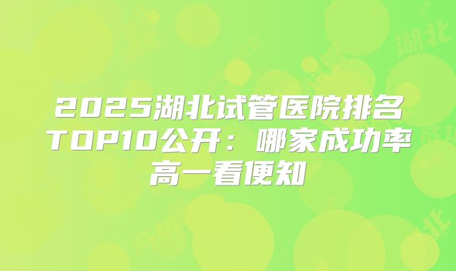 2025湖北试管医院排名TOP10公开：哪家成功率高一看便知