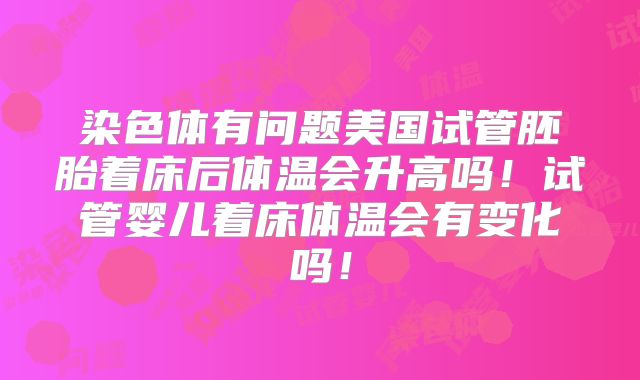染色体有问题美国试管胚胎着床后体温会升高吗！试管婴儿着床体温会有变化吗！