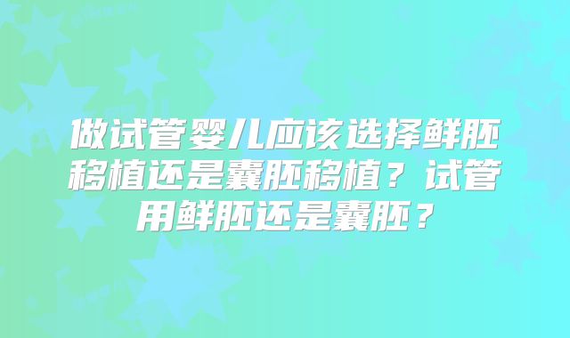 做试管婴儿应该选择鲜胚移植还是囊胚移植?试管用鲜胚还是囊胚?