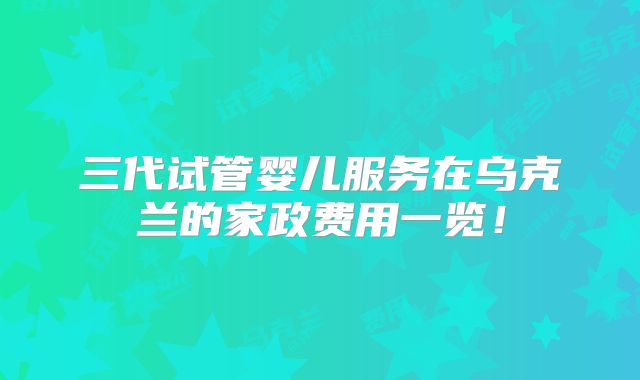 三代试管婴儿服务在乌克兰的家政费用一览！