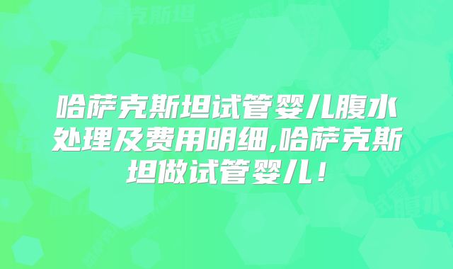 哈萨克斯坦试管婴儿腹水处理及费用明细,哈萨克斯坦做试管婴儿！