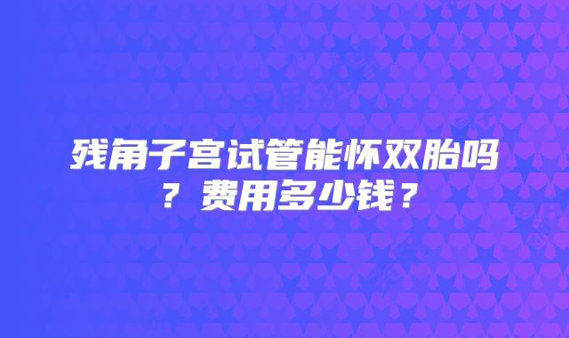 残角子宫试管能怀双胎吗?费用多少钱?