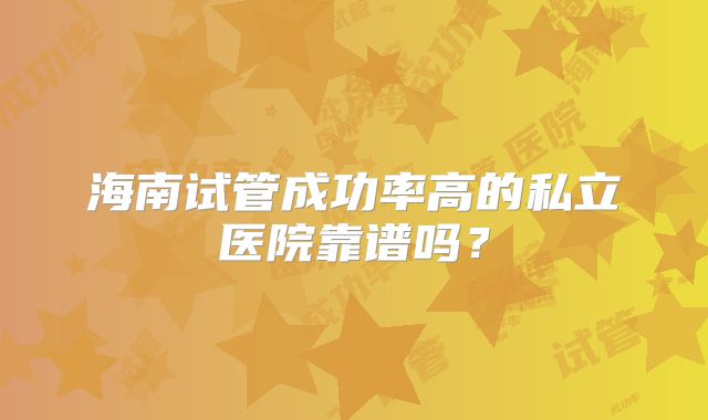 海南试管成功率高的私立医院靠谱吗？
