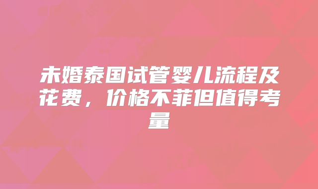 未婚泰国试管婴儿流程及花费，价格不菲但值得考量