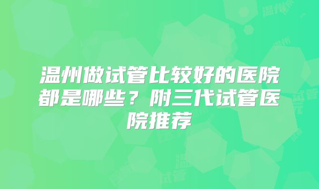 温州做试管比较好的医院都是哪些？附三代试管医院推荐