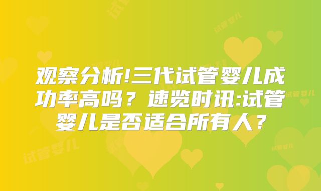 观察分析!三代试管婴儿成功率高吗?速览时讯:试管婴儿是否适合所有人?