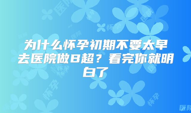 为什么怀孕初期不要太早去医院做B超？看完你就明白了
