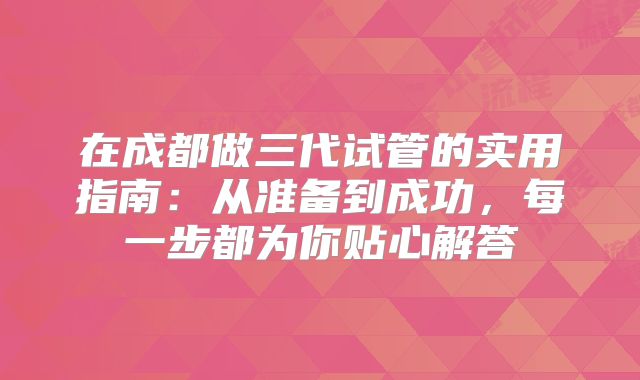 在成都做三代试管的实用指南：从准备到成功，每一步都为你贴心解答