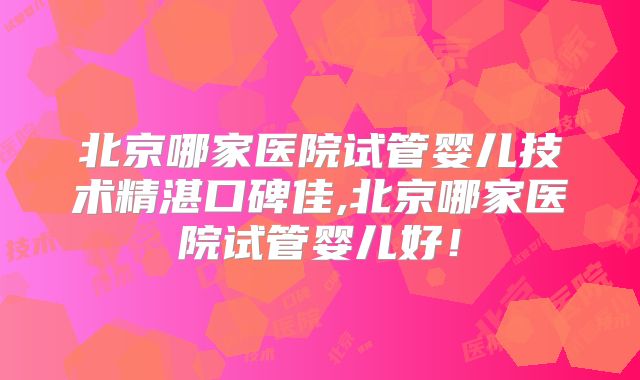 北京哪家医院试管婴儿技术精湛口碑佳,北京哪家医院试管婴儿好！