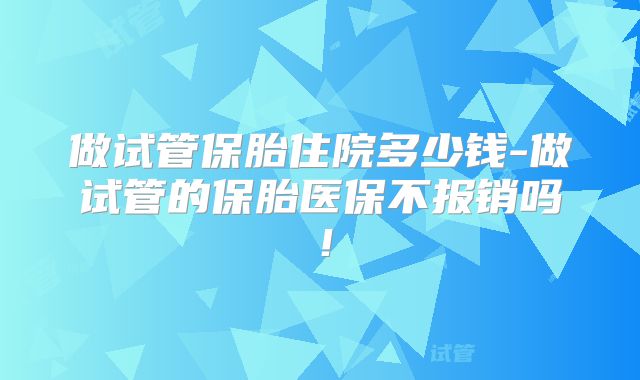 做试管保胎住院多少钱-做试管的保胎医保不报销吗！