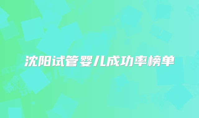 沈阳试管婴儿成功率榜单