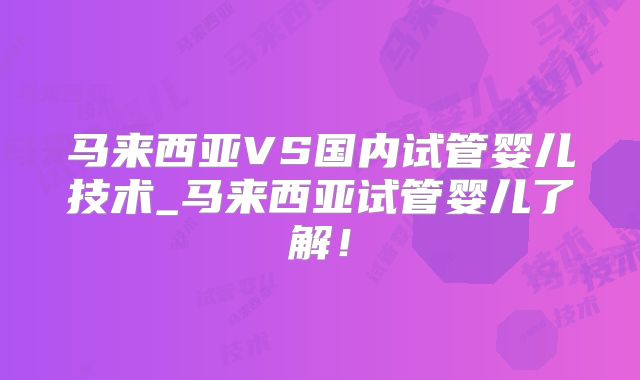 马来西亚VS国内试管婴儿技术_马来西亚试管婴儿了解!