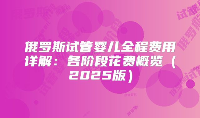 俄罗斯试管婴儿全程费用详解:各阶段花费概览(2025版)