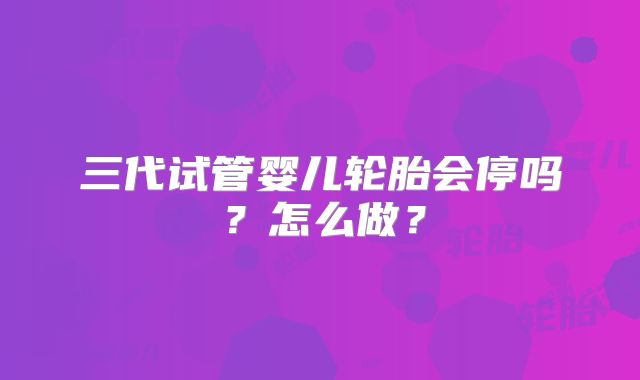 三代试管婴儿轮胎会停吗？怎么做？