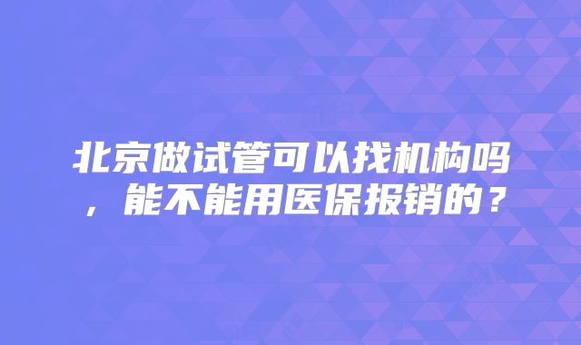 北京做试管可以找机构吗,能不能用医保报销的?