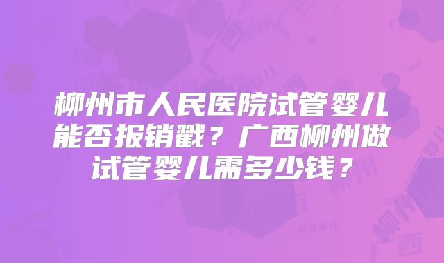 柳州市人民医院试管婴儿能否报销戳？广西柳州做试管婴儿需多少钱？