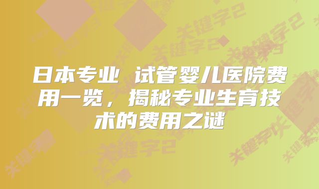 日本专业 试管婴儿医院费用一览,揭秘专业生育技术的费用之谜