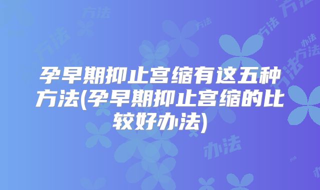 孕早期抑止宫缩有这五种方法(孕早期抑止宫缩的比较好办法)
