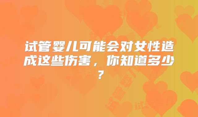 试管婴儿可能会对女性造成这些伤害，你知道多少？
