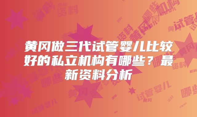 黄冈做三代试管婴儿比较好的私立机构有哪些？最新资料分析
