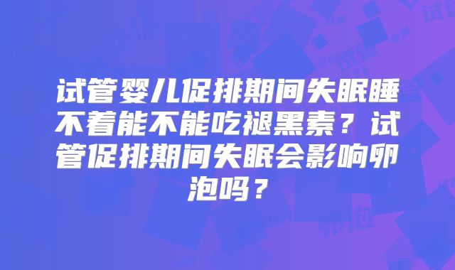试管婴儿促排期间失眠睡不着能不能吃褪黑素?试管促排期间失眠会影响卵泡吗?