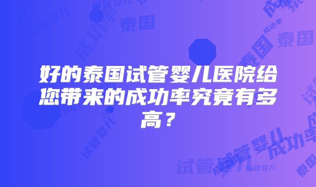好的泰国试管婴儿医院给您带来的成功率究竟有多高？