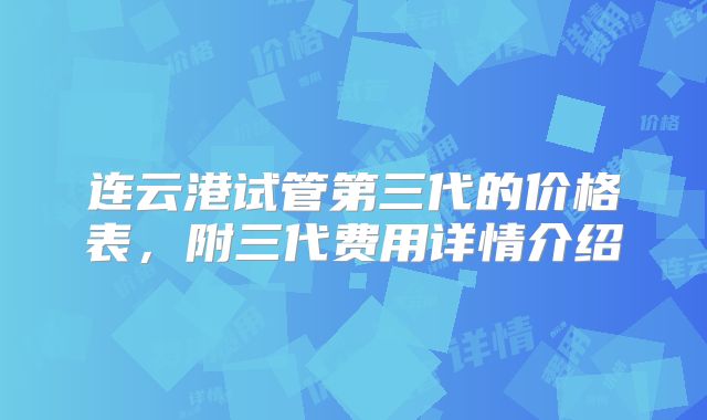 连云港试管第三代的价格表，附三代费用详情介绍