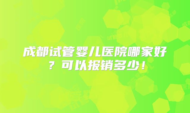 成都试管婴儿医院哪家好?可以报销多少!