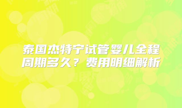 泰国杰特宁试管婴儿全程周期多久？费用明细解析