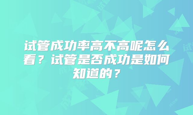 试管成功率高不高呢怎么看?试管是否成功是如何知道的?