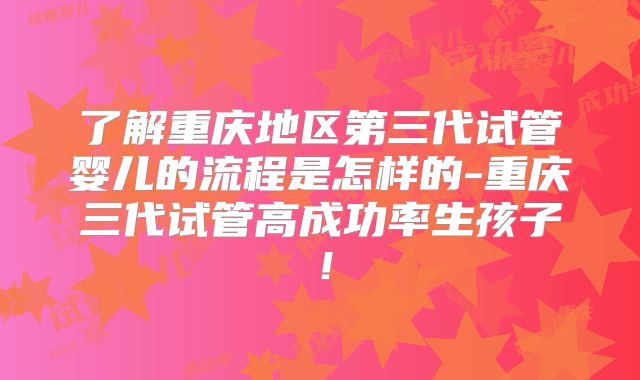 了解重庆地区第三代试管婴儿的流程是怎样的-重庆三代试管高成功率生孩子！