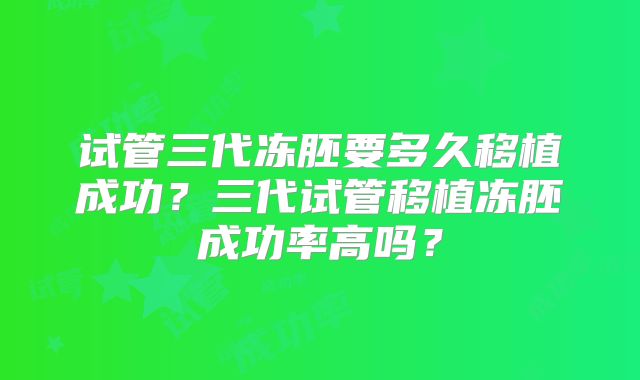 试管三代冻胚要多久移植成功？三代试管移植冻胚成功率高吗？