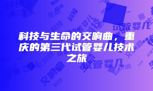 科技与生命的交响曲，重庆的第三代试管婴儿技术之旅