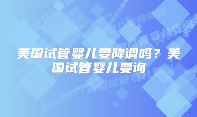 美国试管婴儿要降调吗？美国试管婴儿要询