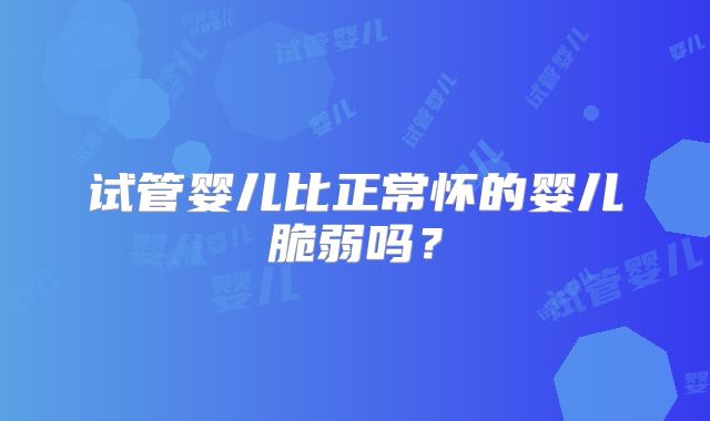 试管婴儿比正常怀的婴儿脆弱吗？