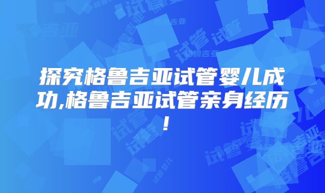 探究格鲁吉亚试管婴儿成功,格鲁吉亚试管亲身经历！