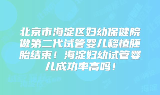 北京市海淀区妇幼保健院做第二代试管婴儿移植胚胎结束!海淀妇幼试管婴儿成功率高吗!