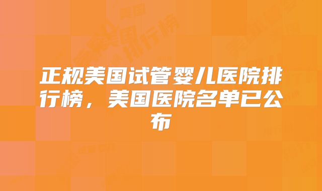 正规美国试管婴儿医院排行榜，美国医院名单已公布