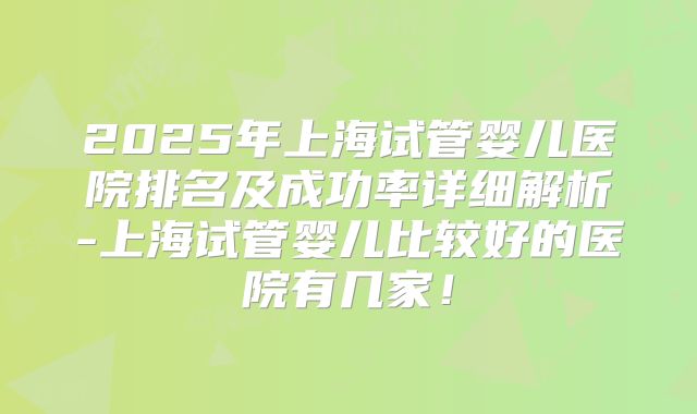 2025年上海试管婴儿医院排名及成功率详细解析-上海试管婴儿比较好的医院有几家！