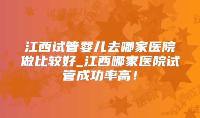 江西试管婴儿去哪家医院做比较好_江西哪家医院试管成功率高！