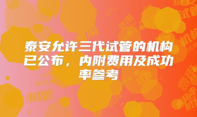 泰安允许三代试管的机构已公布,内附费用及成功率参考